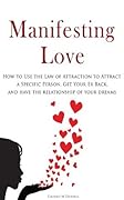 Manifesting Love: How to Use the Law of Attraction to Attract a Specific Person, Get Your Ex Back, and Have the Relationship of Your Dreams