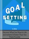 Goal Setting: Discover What You Want in Life and Achieve It Faster than You Think Possible Goal Setting: Discover What You Want in Life and Achieve It Faster than You Think Possible