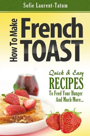 How To Make French Toast: Quick & Easy Recipes To Feed Your Hunger And Much More… (Kindle Edition)