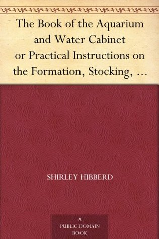 The Book of the Aquarium and Water Cabinet or Practical Instructions on the Formation, Stocking, and Mangement, in all Seasons, of Collections of Fresh Water and Marine Life (Kindle Edition)