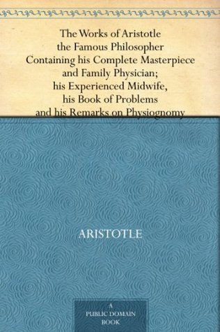 The Works of Aristotle the Famous Philosopher Containing his Complete Masterpiece and Family Physician; his Experienced Midwife, his Book of Problems and his Remarks on Physiognomy (Kindle Edition)