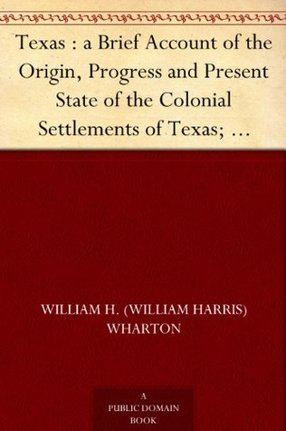Texas: A Brief Account of the Origin, Progress and Present State of the Colonial Settlements of Texas; Together with an Exposition of the Causes which have induced the Existing War with Mexico (Kindle Edition)