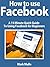 How to Facebook:  A 15 Minute Quick Guide To Using Facebook for Beginners