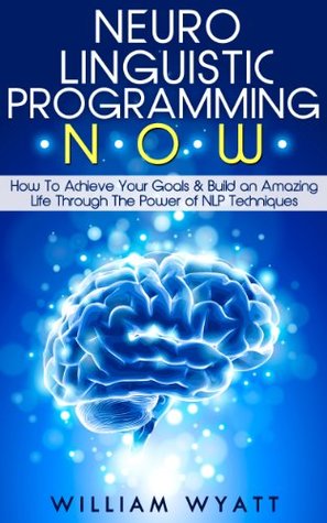 NLP: NOW! - The Ultimate Guide To Achieve Your Goals & Build an Amazing Life Through The Power of Neuro Linguistic Programming (NLP, NLP Techniques, As ... Goal Setting, Self Esteem, Self Confidence)