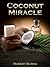 The Coconut Oil Miracle: The natural wonders of the tree of life with coconut recipes included