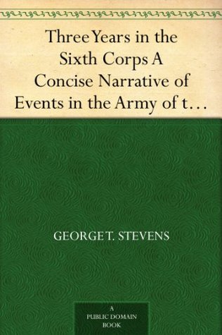 Three Years in the Sixth Corps A Concise Narrative of Events in the Army of the Potomac,from 1861 to the Close of the Rebellion, April, 1865 (Kindle Edition)