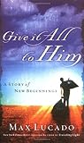 Give It All to Him by Max Lucado Give It All to Him by Max Lucado