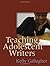 Teaching Adolescent Writers by Kelly Gallagher