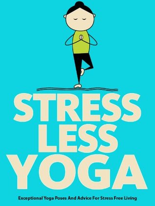 Stress Less Yoga: Exceptional Yoga Poses And Advice For Stress Free Living (Just Do Yoga Book 5)