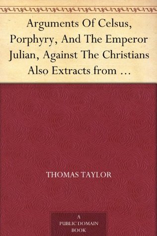 Arguments of Celsus, Porphyry and the Emperor Julian Against the Christians Also Extracts from Diodorus Siculus, Josephus and Tacitus Relating to the Jews Together with an Appendix (Kindle Edition)
