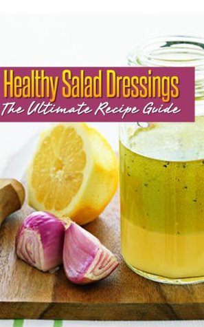 Healthy Salad Dressings: The Ultimate Recipe Guide - Over 30 Natural & Homemade Recipes (Kindle Edition)