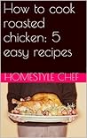 How to cook roasted chicken: 5 easy recipes