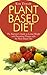 Plant Based Diet: The Beginner's Guide to Losing Weight and Preventing Disease with the Plant Based Diet