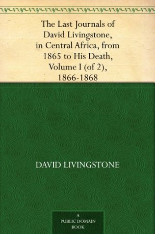 The Last Journals of David Livingstone, in Central Africa, from 1865 to His Death, Volume I (of 2), 1866-1868