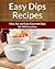 Dip Recipes: Fast, Fun and Easy Gourmet Dips for All Occasions (The Easy Recipe)