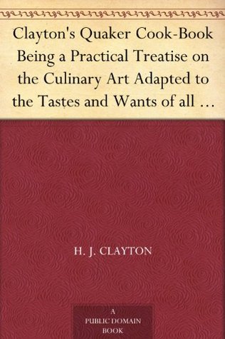 Clayton's Quaker Cook-Book Being a Practical Treatise on the Culinary Art Adapted to the Tastes and Wants of all Classes (Kindle Edition)
