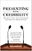 Presenting with Credibility: Practical Tools and Techniques for Effective Presentations