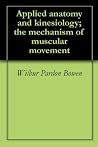 Applied anatomy and kinesiology; the mechanism of muscular movement Applied anatomy and kinesiology; the mechanism of muscular movement