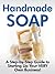 Handmade Soap - A Step-by-Step Guide to Starting Up Your VERY Own Business!-