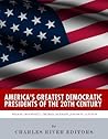 America’s Greatest Democratic Presidents of the 20th Century: Woodrow Wilson, Franklin D. Roosevelt, Harry Truman, John F. Kennedy, Lyndon B. Johnson and Bill Clinton