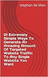 21 Extremely Simple Ways To Generate An Amazing Amount Of Targeted Website Traffic To Any Single Website You Want
