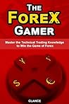 The Forex Gamer - Master the Technical Trading Knowledge to Win the Game of Forex The Forex Gamer - Master the Technical Trading Knowledge to Win the Game of Forex