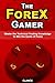 The Forex Gamer - Master the Technical Trading Knowledge to Win the Game of Forex