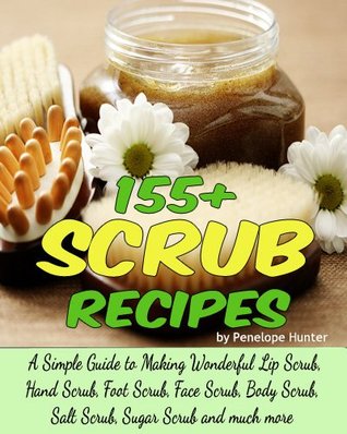 155+ Scrub Recipes. Lip Scrub - Hand Scrub - Foot Scrub - Face Scrub - Body Scrub - Salt Scrub - Sugar Scrub (Homemade Body and Bath Recipes Book 2)