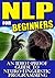 NLP for Beginners - An Idiot-Proof Guide To Neuro-Linguistic Programming