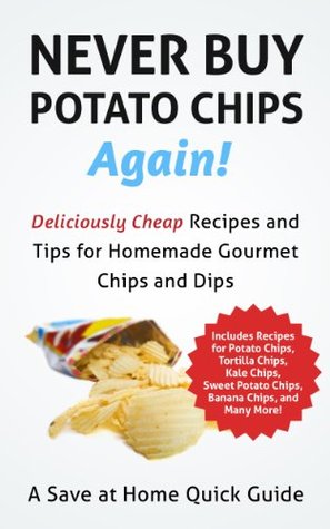 Never Buy Potato Chips Again! Deliciously Cheap Recipes and Tips for Homemade Gourmet Chips and Dips (Save At Home Guide)