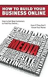How to Build Your Business Online: How to Help Your New Customers Find you Online... Even if They Don't Know Your Name How to Build Your Business Online: How to Help Your New Customers Find you Online... Even if They Don't Know Your Name