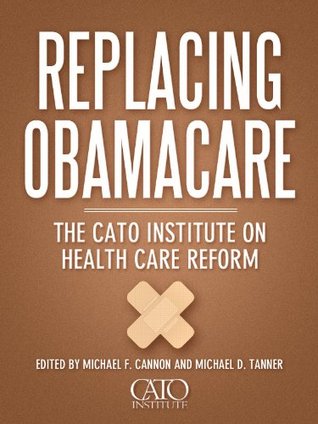 Replacing Obamacare: The Cato Institute on Health Care Reform (Kindle Edition)