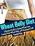Wheat Free Diet: Ultimate Guide to Eating Wheat Free, Losing Your Belly, and Keeping It Off!