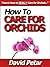 How to Care for Orchids So They Live & Grow Them Correctly So They Bloom: Learn How You Can Care for Your Orchids Quickly & Easily The Right Way Before You Kill Them Slowly & Painfully The Wrong Way