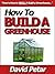 How to Build a Greenhouse for Your Fruits, Vegetables, Herbs or Flowers at an Affordable Price: Learn How You Can Quickly & Easily Build a Greenhouse That ... Perfect Plants the Proper Way Everytime