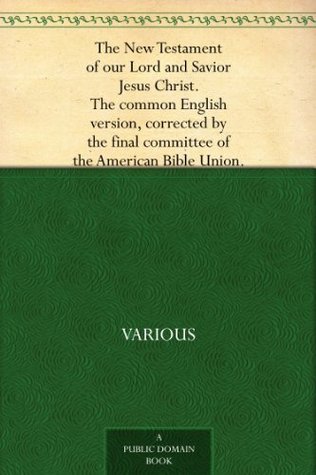The New Testament of our Lord and Savior Jesus Christ. The common English version, corrected by the final committee of the American Bible Union. (Kindle Edition)
