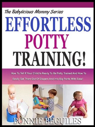 EFFORTLESS POTTY TRAINING: How To Tell If Your Child Is Ready To Be Potty Trained And How To Easily Get Them Out Of Diapers And into Big Pants With Ease! (The Babylicious Mommy Serie Book 5)