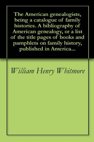 The American genealogists, being a catalogue of family histories. A bibliography of American genealogy, or a list of the title pages of books and pamphlets on family history, published in America... (Kindle Edition)