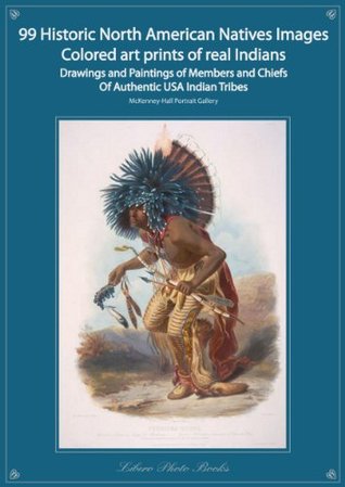 99 Historic Native North American Images Colored art prints of Real Indians Drawings and Paintings of Members and Chiefs From Authentic USA Indian Tribes McKenney-Hall Portrait Art Gallery (Kindle Edition)