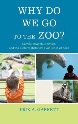 Why Do We Go to the Zoo?: Communication, Animals, and the Cultural-Historical Experience of Zoos (The Fairleigh Dickinson University Press Series in Communication Studies)