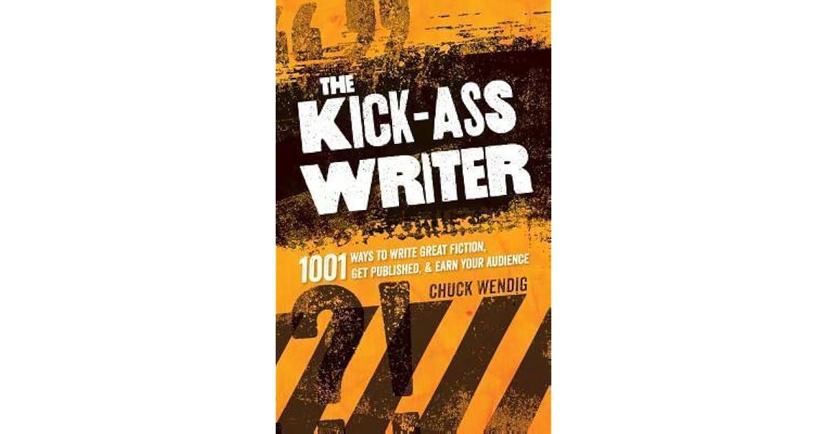 The Kick Ass Writer 1001 Ways To Write Great Fiction Get Published And Earn Your Audience By Chuck Wendig