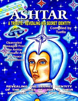 Ashtar: Revealing the Secret Identity of the Forces of Light and Their Spiritual Program for Earth: Channeled Messages From The Ashtar Command The Space Brotherhood
