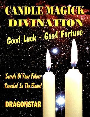 Candle Magick Divination: Good Luck - Good Fortune: Secrets Of Your Future Revealed In The Flame!