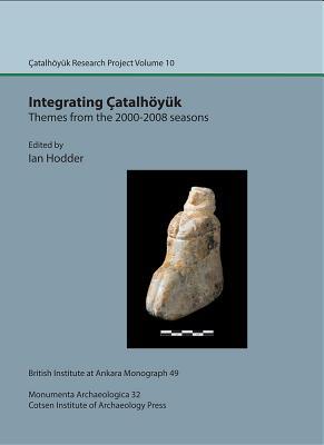 Integrating Çatalhöyük: Themes from the 2000–2008 Seasons: Çatalhöyük Research Project Volume 10 (Monumenta Archaeologica)