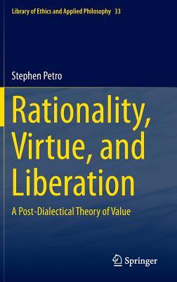 Rationality, Virtue, and Liberation: A Post-Dialectical Theory of Value (Library of Ethics and Applied Philosophy, 33)