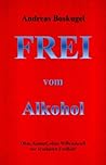 Frei vom Alkohol: Ohne Kampf, Ohne Willenskraft zur ersehnten Freiheit! (German Edition)