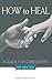 How to Heal: A Guide for Ca...
