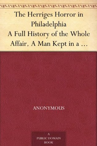 The Herriges Horror in Philadelphia A Full History of the Whole Affair. A Man Kept in a Dark Cage Like a Wild Beast for Twenty Years, As Alleged, in His Own Mother's and Brother's House (Kindle Edition)