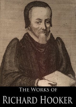 The Works of Richard Hooker: Of The Laws Of Ecclesiastical Polity, A Remedy Against Sorrow And Fear, A Learned Sermon Of The Nature Of Pride, and More (8 Books With Active Table of Contents)