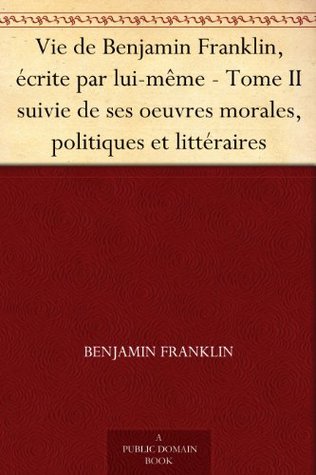 Vie de Benjamin Franklin, écrite par lui-même - Tome II suivie de ses oeuvres morales, politiques et littéraires (French Edition)
